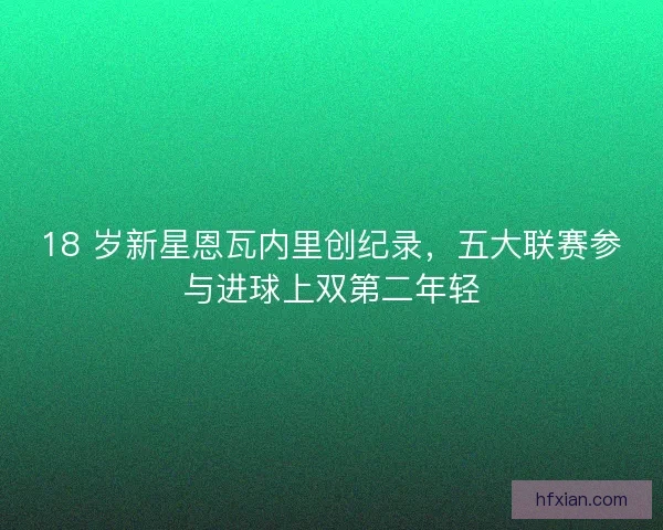 18 岁新星恩瓦内里创纪录，五大联赛参与进球上双第二年轻