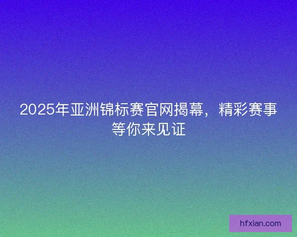2025年亚洲锦标赛官网揭幕，精彩赛事等你来见证