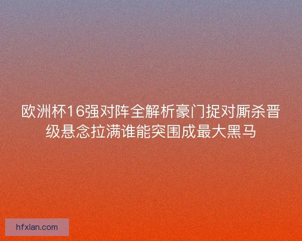 欧洲杯16强对阵全解析豪门捉对厮杀晋级悬念拉满谁能突围成最大黑马