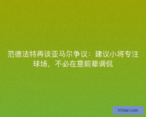 范德法特再谈亚马尔争议：建议小将专注球场，不必在意前辈调侃