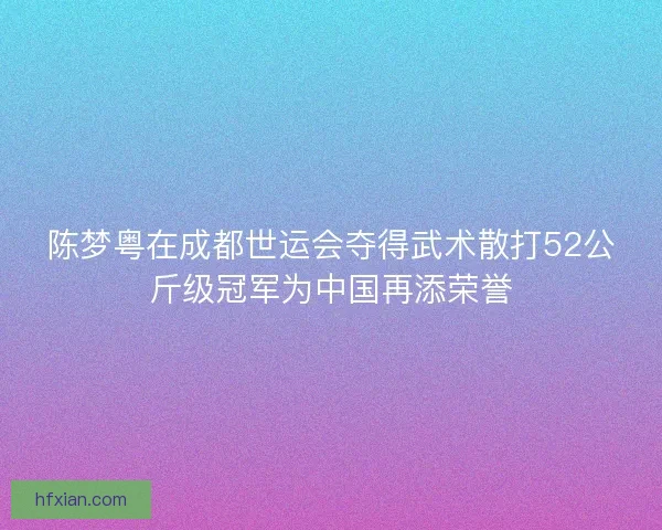 陈梦粤在成都世运会夺得武术散打52公斤级冠军为中国再添荣誉
