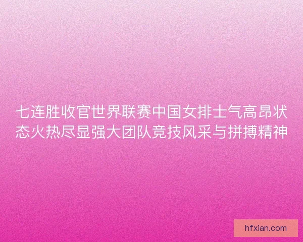 七连胜收官世界联赛中国女排士气高昂状态火热尽显强大团队竞技风采与拼搏精神
