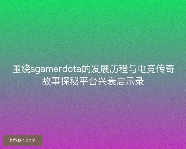围绕sgamerdota的发展历程与电竞传奇故事探秘平台兴衰启示录