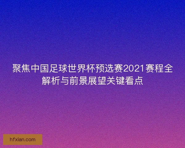 聚焦中国足球世界杯预选赛2021赛程全解析与前景展望关键看点