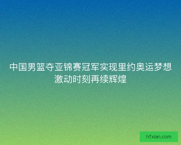 中国男篮夺亚锦赛冠军实现里约奥运梦想激动时刻再续辉煌