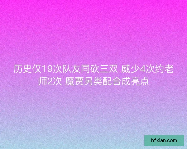 历史仅19次队友同砍三双 威少4次约老师2次 魔贾另类配合成亮点