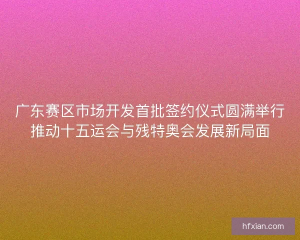 广东赛区市场开发首批签约仪式圆满举行推动十五运会与残特奥会发展新局面