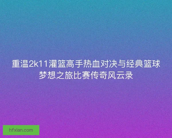 重温2k11灌篮高手热血对决与经典篮球梦想之旅比赛传奇风云录