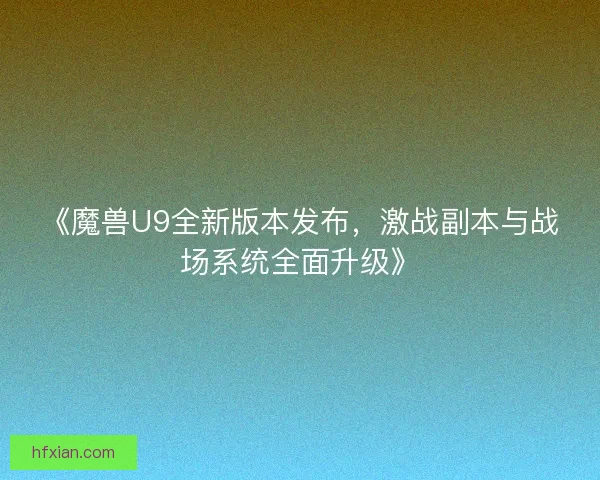 《魔兽U9全新版本发布，激战副本与战场系统全面升级》