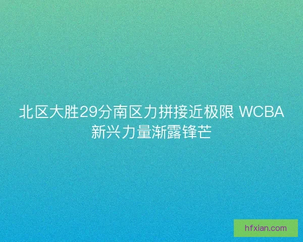 北区大胜29分南区力拼接近极限 WCBA新兴力量渐露锋芒
