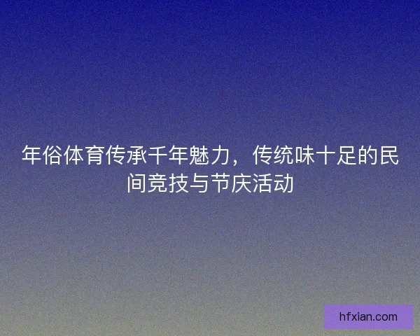 年俗体育传承千年魅力，传统味十足的民间竞技与节庆活动