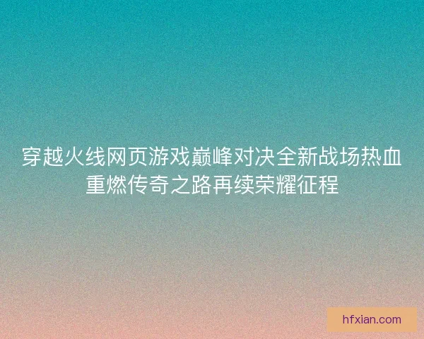 穿越火线网页游戏巅峰对决全新战场热血重燃传奇之路再续荣耀征程