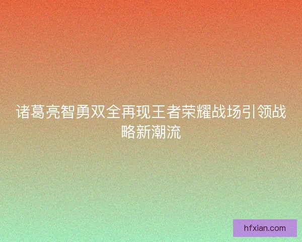 诸葛亮智勇双全再现王者荣耀战场引领战略新潮流 诸葛亮智勇双全再现王者荣耀战场引领战略新潮流