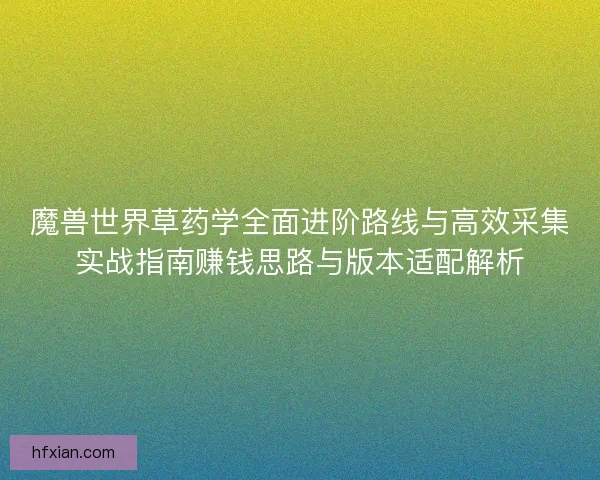 魔兽世界草药学全面进阶路线与高效采集实战指南赚钱思路与版本适配解析 魔兽世界草药学全面进阶路线与高效采集实战指南赚钱思路与版本适配解析
