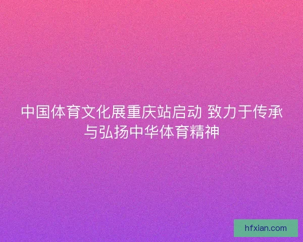 中国体育文化展重庆站启动 致力于传承与弘扬中华体育精神