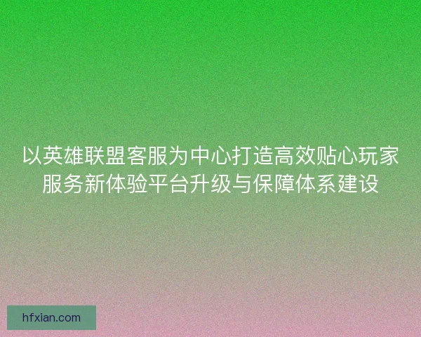 以英雄联盟客服为中心打造高效贴心玩家服务新体验平台升级与保障体系建设 以英雄联盟客服为中心打造高效贴心玩家服务新体验平台升级与保障体系建设