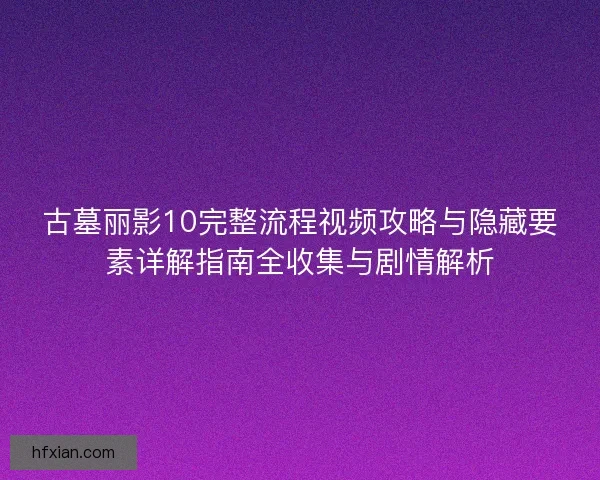古墓丽影10完整流程视频攻略与隐藏要素详解指南全收集与剧情解析 古墓丽影10完整流程视频攻略与隐藏要素详解指南全收集与剧情解析