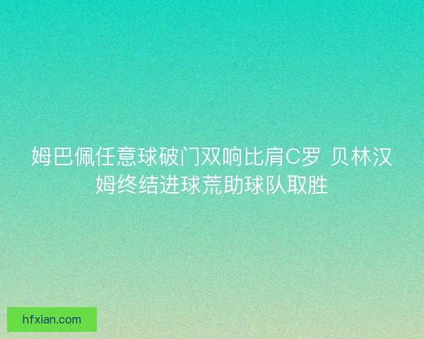 姆巴佩任意球破门双响比肩C罗 贝林汉姆终结进球荒助球队取胜 姆巴佩任意球破门双响比肩C罗 贝林汉姆终结进球荒助球队取胜