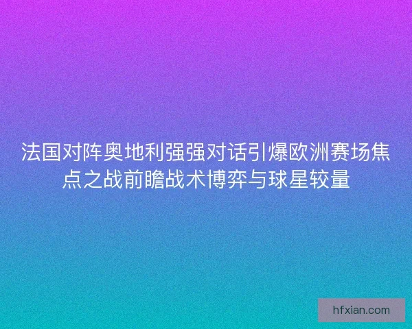 法国对阵奥地利强强对话引爆欧洲赛场焦点之战前瞻战术博弈与球星较量 法国对阵奥地利强强对话引爆欧洲赛场焦点之战前瞻战术博弈与球星较量