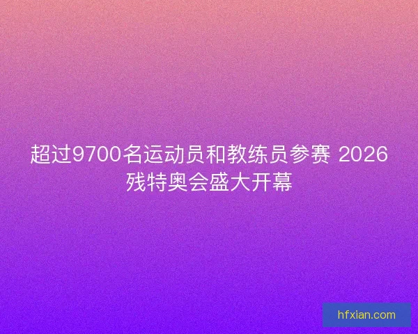 超过9700名运动员和教练员参赛 2026残特奥会盛大开幕 超过9700名运动员和教练员参赛 2026残特奥会盛大开幕
