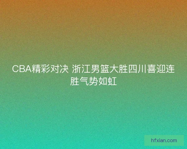 CBA精彩对决 浙江男篮大胜四川喜迎连胜气势如虹 CBA精彩对决 浙江男篮大胜四川喜迎连胜气势如虹