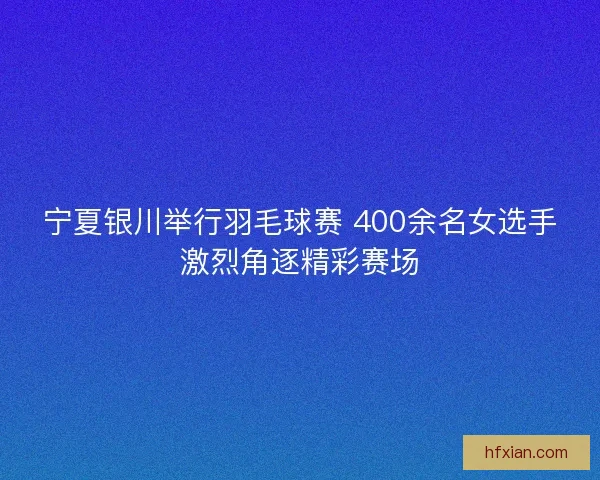 宁夏银川举行羽毛球赛 400余名女选手激烈角逐精彩赛场 宁夏银川举行羽毛球赛 400余名女选手激烈角逐精彩赛场