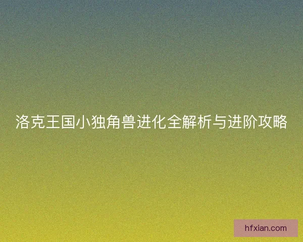 洛克王国小独角兽进化全解析与进阶攻略 洛克王国小独角兽进化全解析与进阶攻略