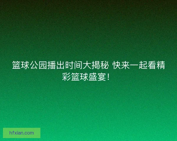 篮球公园播出时间大揭秘 快来一起看精彩篮球盛宴! 篮球公园播出时间大揭秘 快来一起看精彩篮球盛宴!