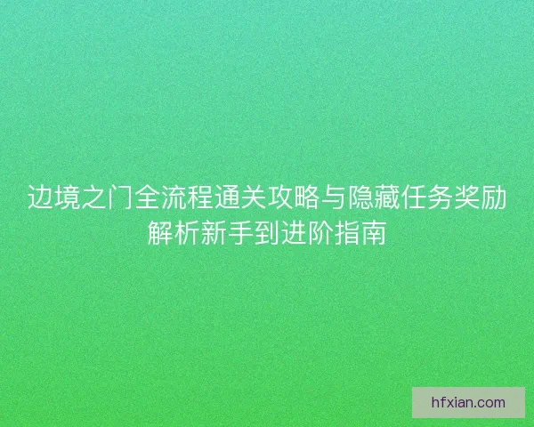 边境之门全流程通关攻略与隐藏任务奖励解析新手到进阶指南 边境之门全流程通关攻略与隐藏任务奖励解析新手到进阶指南