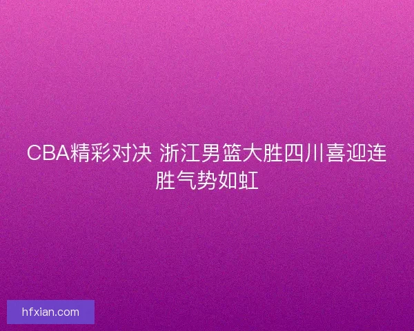 CBA精彩对决 浙江男篮大胜四川喜迎连胜气势如虹