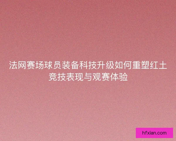 法网赛场球员装备科技升级如何重塑红土竞技表现与观赛体验