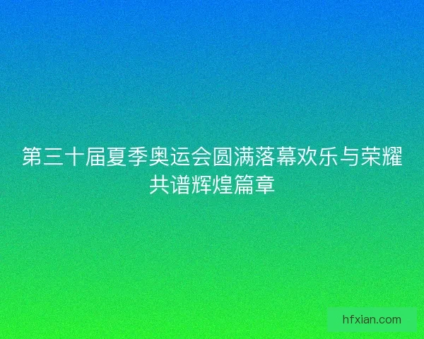 第三十届夏季奥运会圆满落幕欢乐与荣耀共谱辉煌篇章