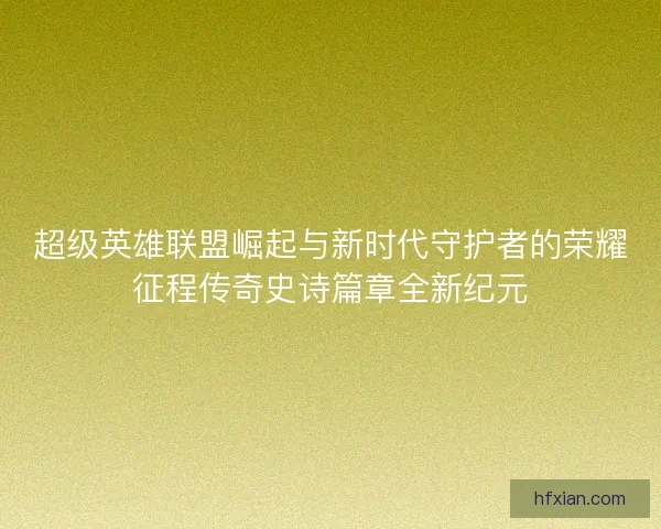 超级英雄联盟崛起与新时代守护者的荣耀征程传奇史诗篇章全新纪元