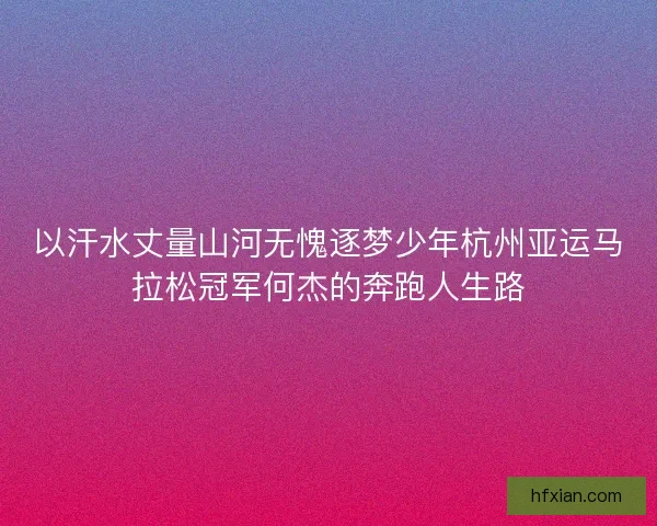 以汗水丈量山河无愧逐梦少年杭州亚运马拉松冠军何杰的奔跑人生路
