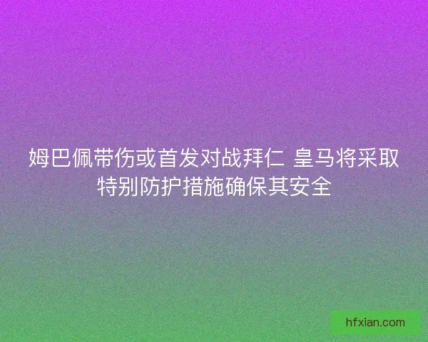 姆巴佩带伤或首发对战拜仁 皇马将采取特别防护措施确保其安全
