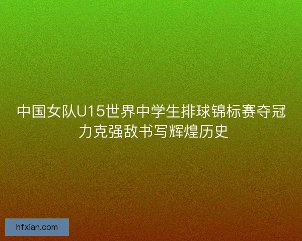 中国女队U15世界中学生排球锦标赛夺冠 力克强敌书写辉煌历史