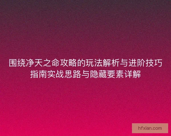 围绕净天之命攻略的玩法解析与进阶技巧指南实战思路与隐藏要素详解