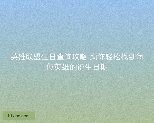 英雄联盟生日查询攻略 助你轻松找到每位英雄的诞生日期 英雄联盟生日查询攻略 助你轻松找到每位英雄的诞生日期