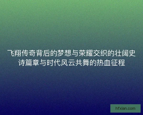 飞翔传奇背后的梦想与荣耀交织的壮阔史诗篇章与时代风云共舞的热血征程 飞翔传奇背后的梦想与荣耀交织的壮阔史诗篇章与时代风云共舞的热血征程