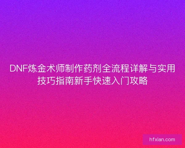 DNF炼金术师制作药剂全流程详解与实用技巧指南新手快速入门攻略